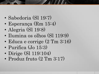 • Sabedoria (Sl 19:7)
• Esperança (Rm 15:4)
• Alegria (Sl 19:8)
• Ilumina os olhos (Sl 119:9)
• Educa e corrige (2 Tm 3:16)
• Purifica (Jo 15:3)
• Dirige (Sl 119:104)
• Produz fruto (2 Tm 3:17)
 