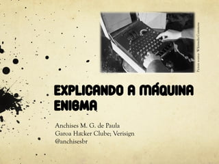 Picture source: Wikimedia Commons
Explicando a Máquina
Enigma
Anchises M. G. de Paula
Garoa Hacker Clube; Verisign
@anchisesbr
 