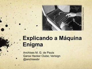 Picture source: Wikimedia Commons
Explicando a Máquina
Enigma
Anchises M. G. de Paula
Garoa Hacker Clube; Verisign
@anchisesbr
 