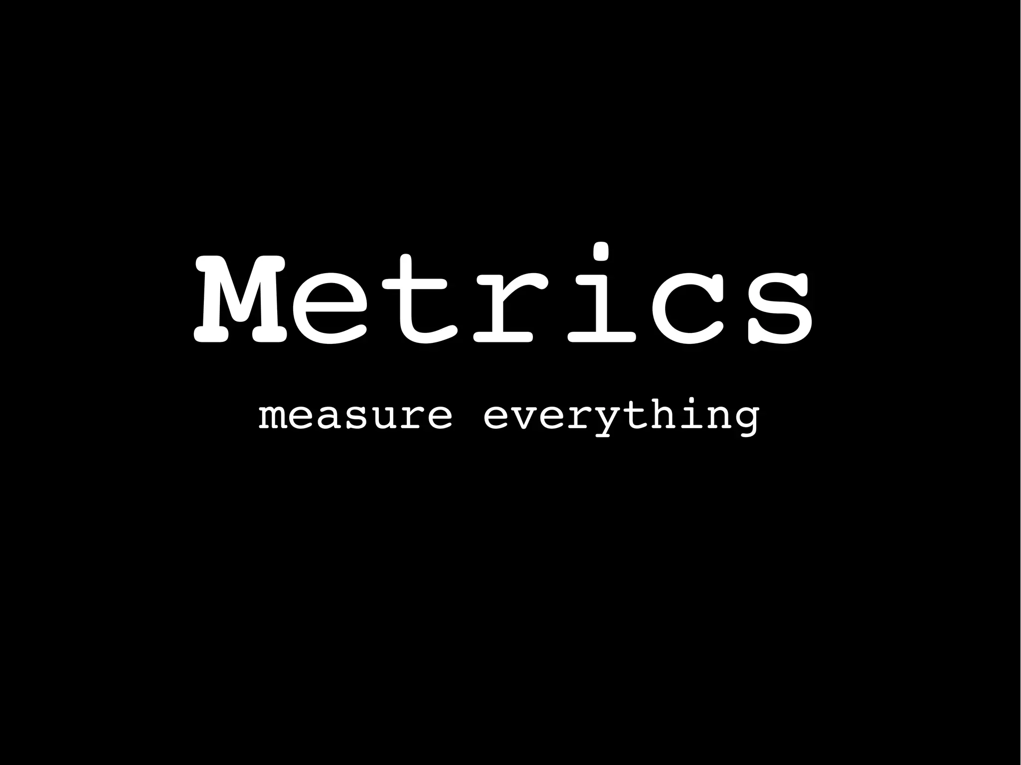 Metrics
measure everything
 
