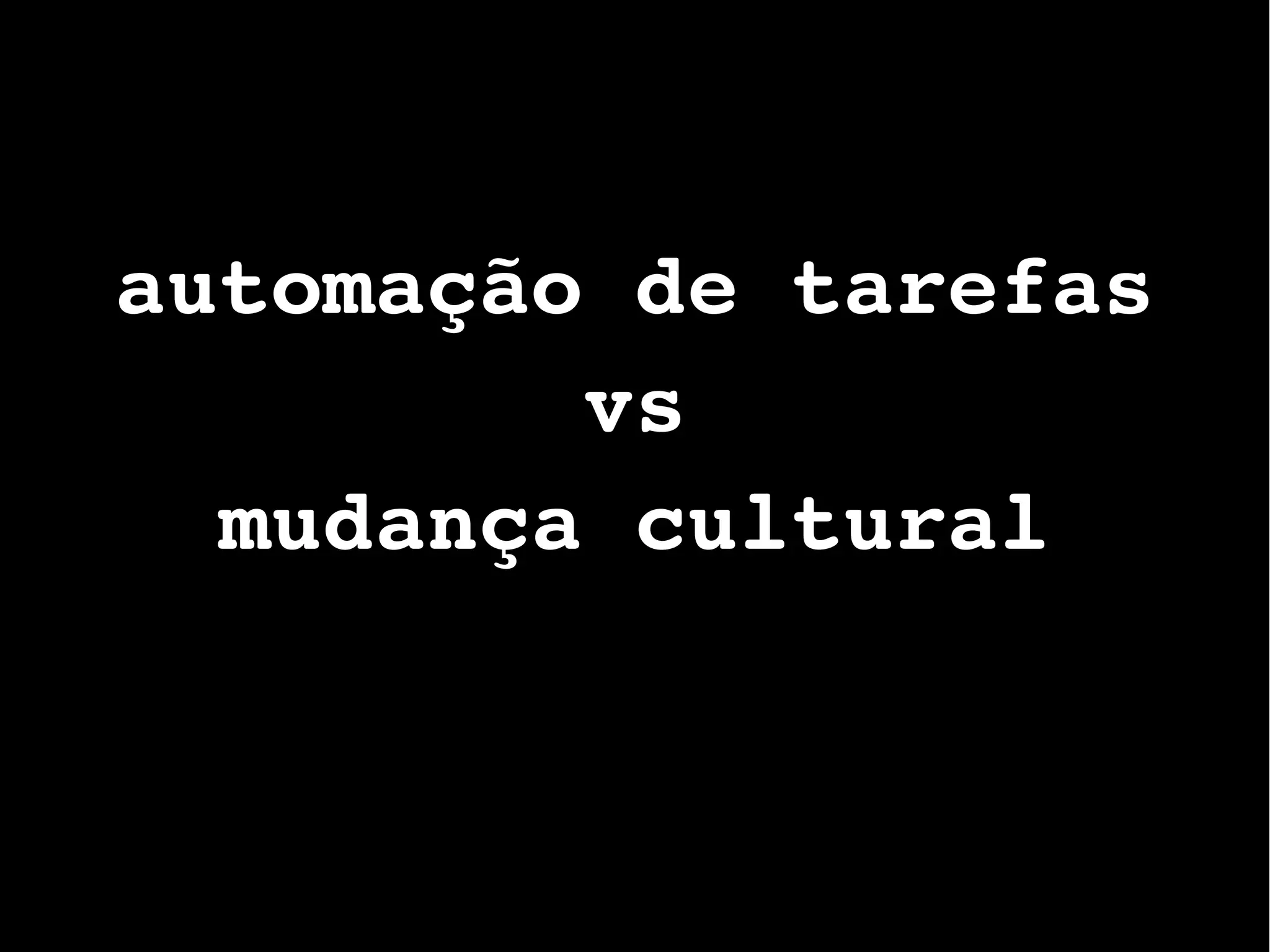 automação de tarefas
vs
mudança cultural
 