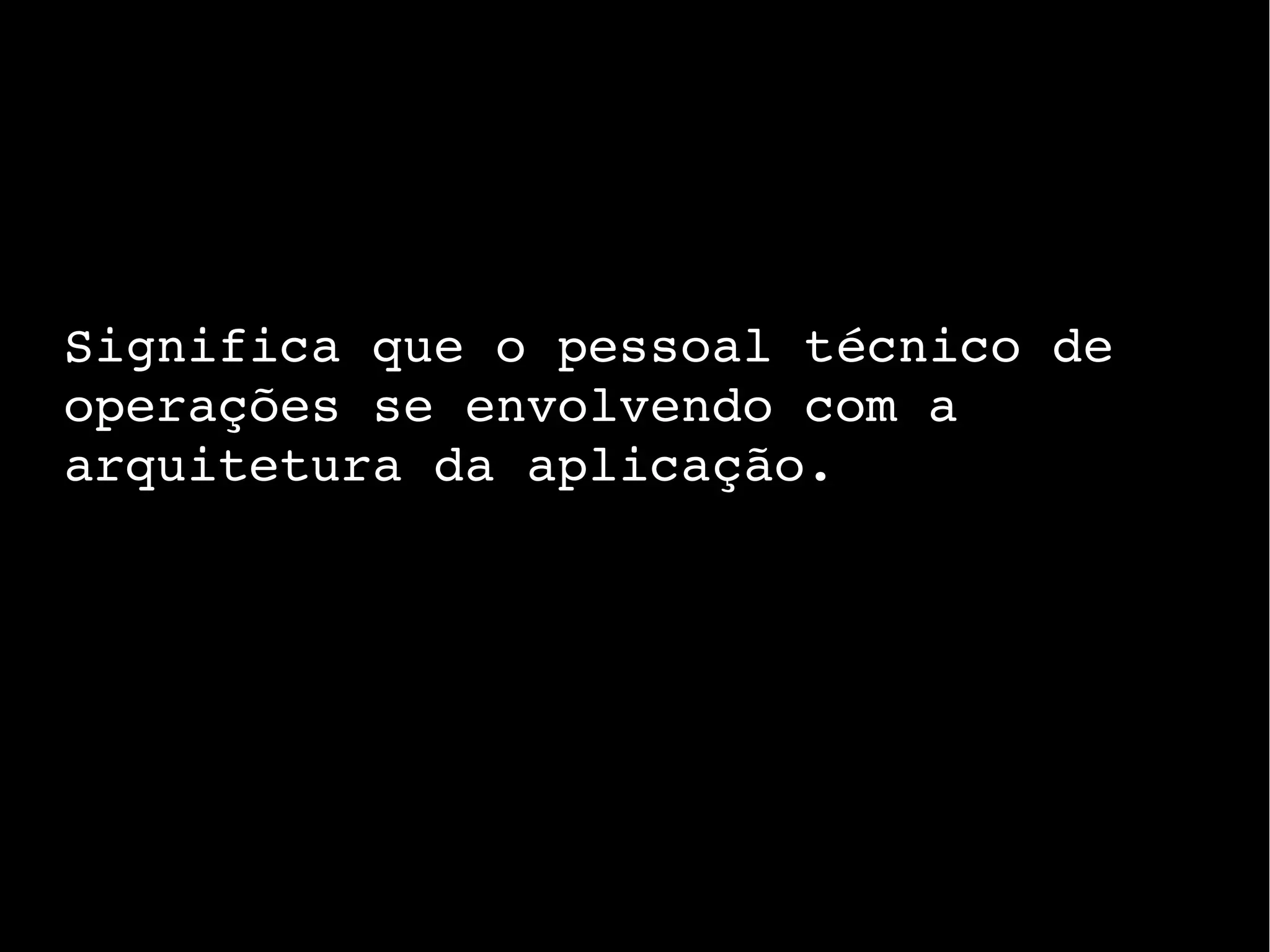 Significa que o pessoal técnico de
operações se envolvendo com a
arquitetura da aplicação.
 