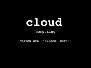 cloud
computing
Amazon Web Services, Heroku
 