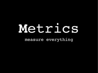 Metrics
measure everything
 