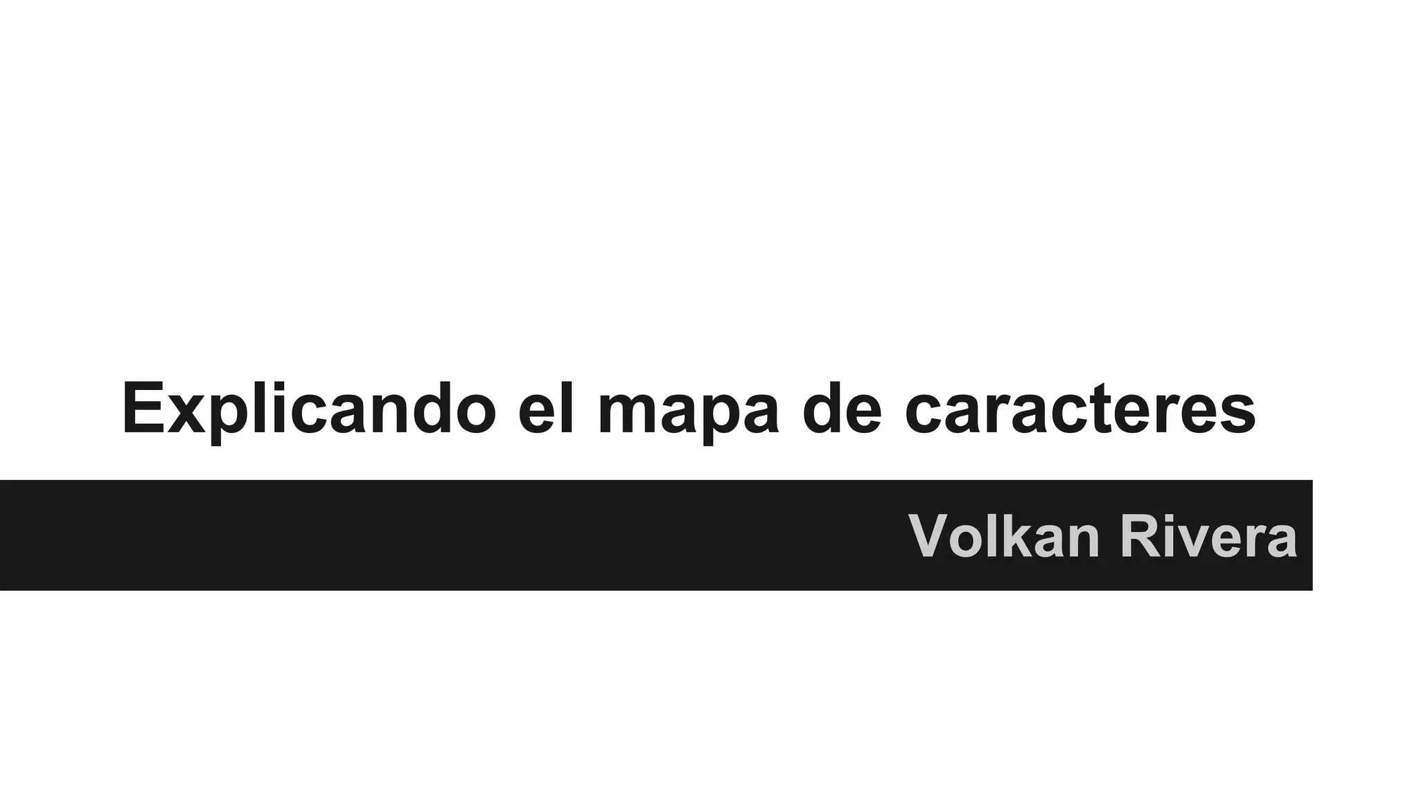 Explicando el mapa de caracteres
Volkan Rivera
 