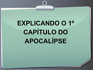 EXPLICANDO O 1º
 CAPÍTULO DO
  APOCALÍPSE
 