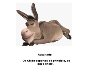 Resultado:  - Os Chico-espertos do princípio, de papo cheio. 