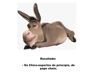 Resultado:  - Os Chico-espertos do princípio, de papo cheio. 