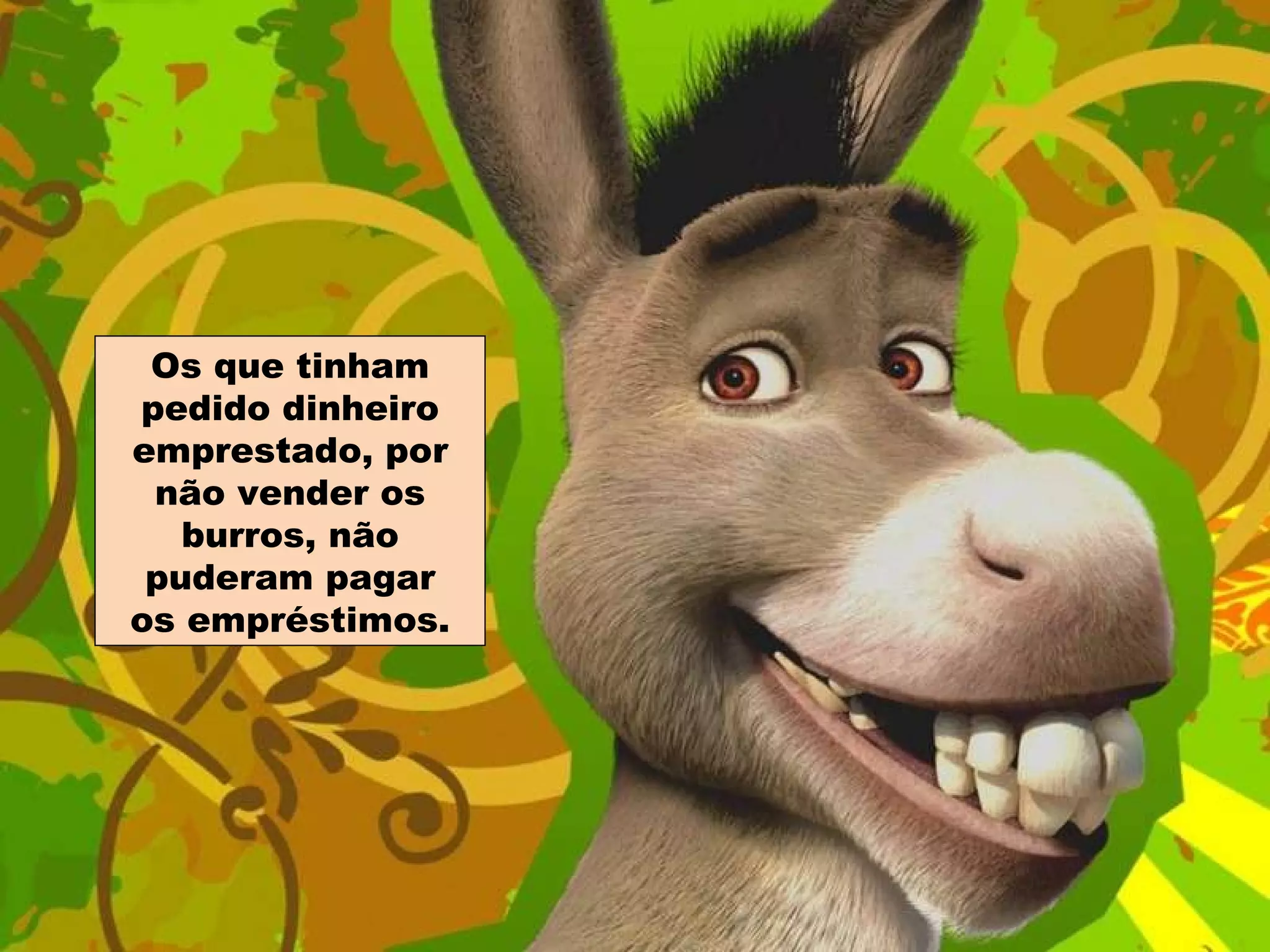 Os que tinham pedido dinheiro emprestado, por não vender os burros, não puderam pagar os empréstimos. 