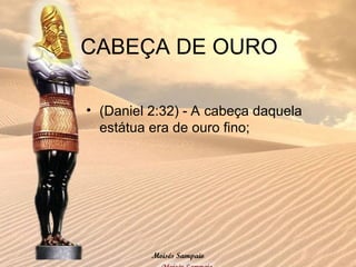 • (Daniel 2:32) - A cabeça daquela
estátua era de ouro fino;
CABEÇA DE OURO
Moisés Sampaio
 
