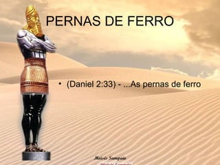 PERNAS DE FERRO
• (Daniel 2:33) - ...As pernas de ferro
Moisés Sampaio
 
