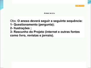 Obs:  O anexo deverá seguir a seguinte sequência: 1- Questionamento (pergunta); 2- Ilustrações ; 3- Rascunho do Projeto (internet e outras fontes como livro, revistas e jornais). 