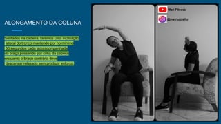 ALONGAMENTO DA COLUNA
Sentados na cadeira, faremos uma inclinação
lateral do tronco mantendo por no mínimo
30 segundos cada lado acompanhada
do braço passando por cima da cabeça
enquanto o braço contrário deve
descansar relaxado sem produzir esforço.
 