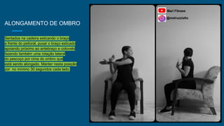 ALONGAMENTO DE OMBRO
Sentados na cadeira esticando o braço
a frente do peitoral, puxar o braço esticado
apoiando próximo ao antebraço e cotovelo
fazendo também uma rotação lateral
do pescoço por cima do ombro que
está sendo alongado. Manter nesta posição
por no mínimo 30 segundos cada lado.
 
