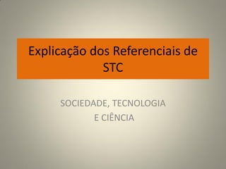 Explicação dos Referenciais de
             STC

     SOCIEDADE, TECNOLOGIA
            E CIÊNCIA
 