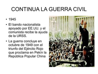CONTINUA LA GUERRA CIVIL
● 1945
● El bando nacionalista
apoyado por EE.UU. y el
comunista recibe la ayuda
de la URSS.
● La guerra concluye en
octubre de 1949 con el
triunfo del Ejército Rojo
que proclama en Pekín la
República Popular China
 