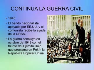 CONTINUA LA GUERRA CIVIL
● 1945
● El bando nacionalista
apoyado por EE.UU. y el
comunista recibe la ayuda
de la URSS.
● La guerra concluye en
octubre de 1949 con el
triunfo del Ejército Rojo
que proclama en Pekín la
República Popular China
 