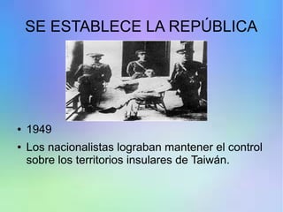 SE ESTABLECE LA REPÚBLICA
● 1949
● Los nacionalistas lograban mantener el control
sobre los territorios insulares de Taiwán.
 
