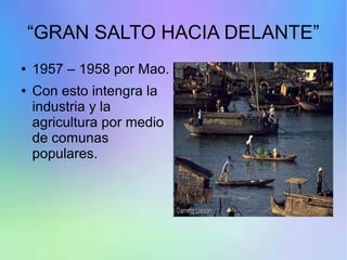 “GRAN SALTO HACIA DELANTE”
● 1957 – 1958 por Mao.
● Con esto intengra la
industria y la
agricultura por medio
de comunas
populares.
 