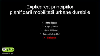 Explicarea principiilor
planificarii mobilitatii urbane durabile
• Introducere
• Spații publice
• Accesibilizare
• Transport public
• Biciclete
ianuarie 2016
 
