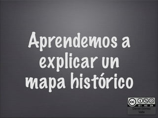Aprendemos a
 explicar un
mapa histórico
             Daniel Gómez
                 Valle
 