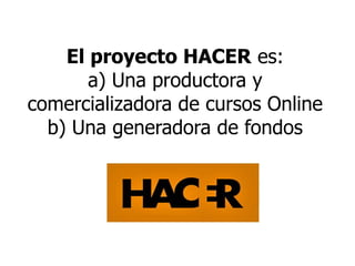El proyecto HACER es:
a) Una productora y
comercializadora de cursos Online
b) Una generadora de fondos

 