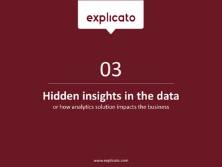 Hidden insights in the data
or how analytics solution impacts the business
03
www.explicato.com
 