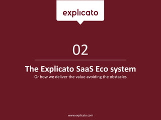The Explicato SaaS Eco system
Or how we deliver the value avoiding the obstacles
02
www.explicato.com
 
