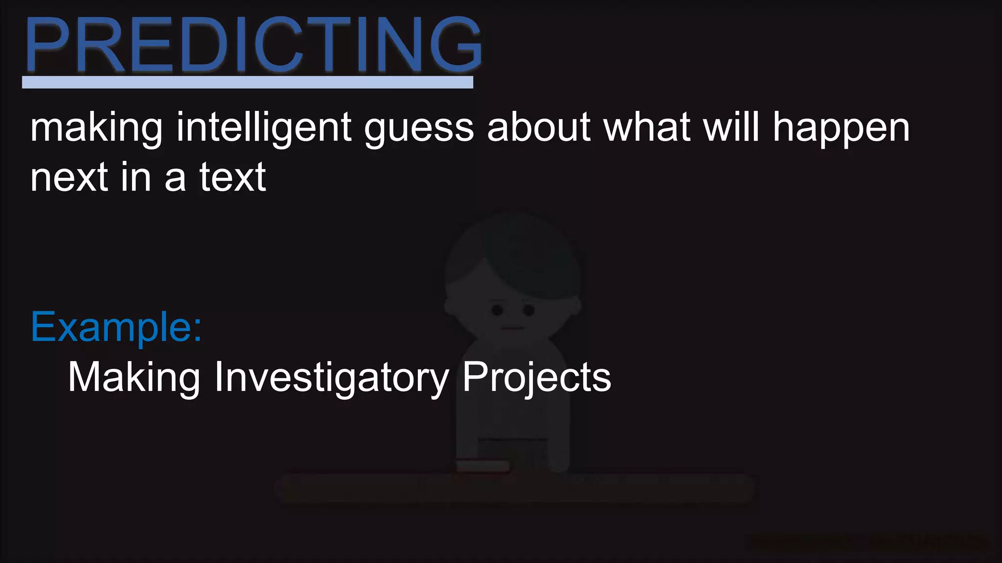 PREDICTING
making intelligent guess about what will happen
next in a text
Example:
Making Investigatory Projects
 