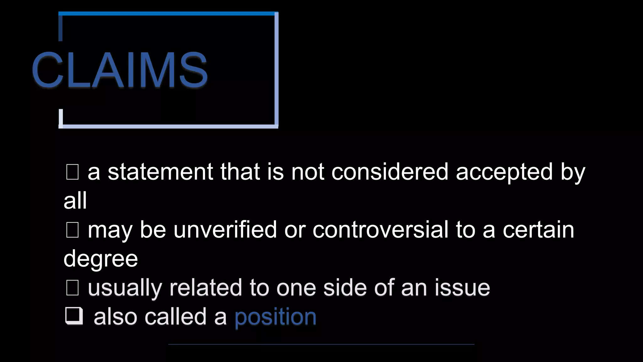 CLAIMS
a statement that is not considered accepted by
all
may be unverified or controversial to a certain
degree
usually related to one side of an issue
 also called a position
 