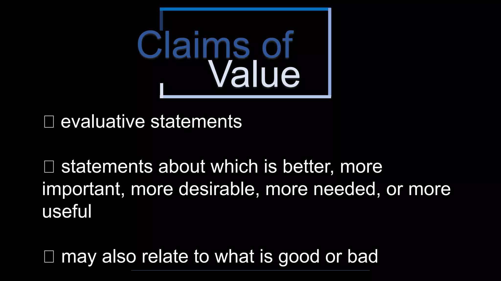 Value
Claims of
evaluative statements
statements about which is better, more
important, more desirable, more needed, or more
useful
may also relate to what is good or bad
 
