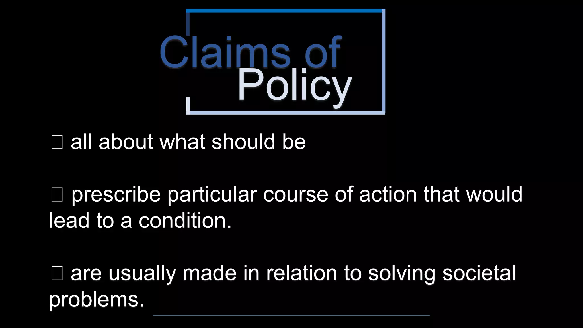 Policy
Claims of
all about what should be
prescribe particular course of action that would
lead to a condition.
are usually made in relation to solving societal
problems.
 