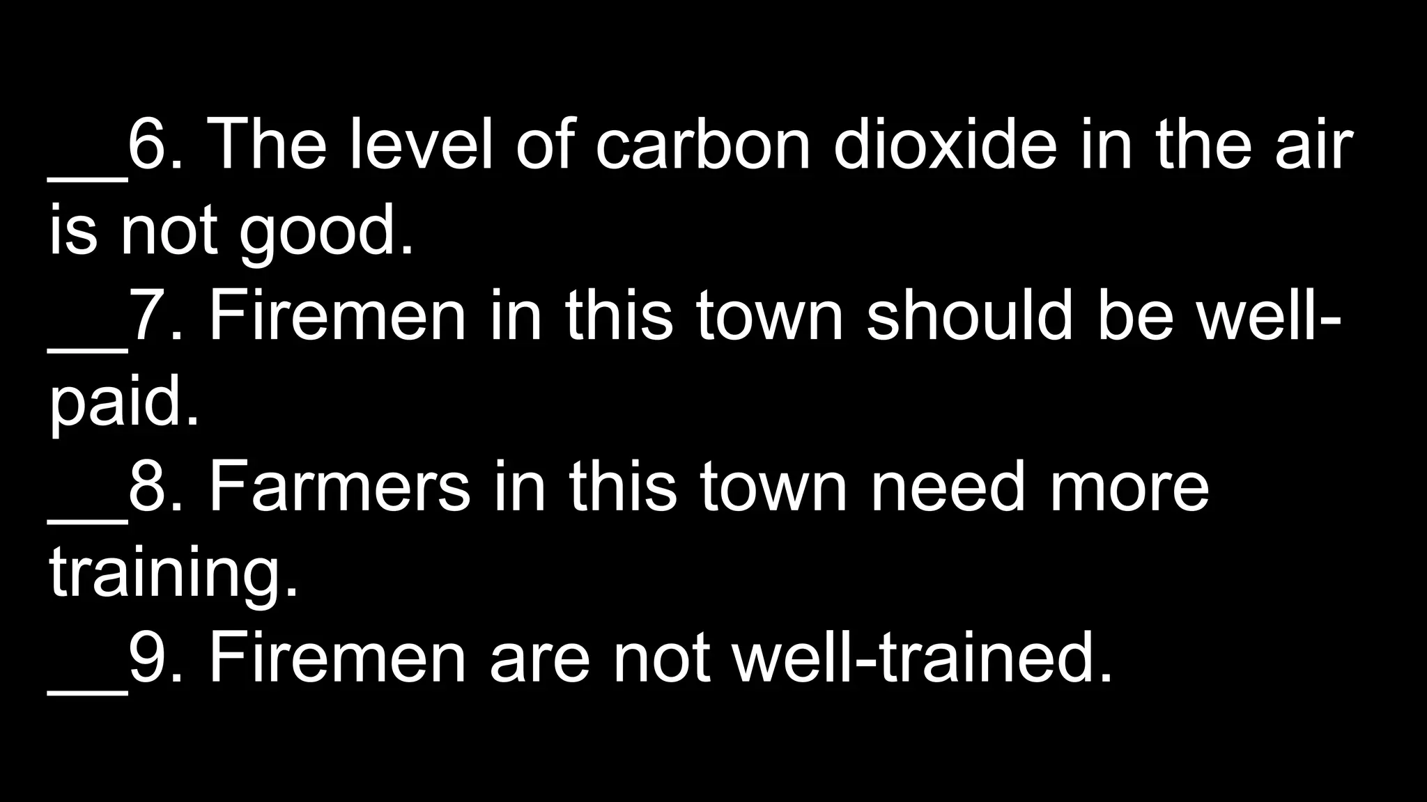 __6. The level of carbon dioxide in the air
is not good.
__7. Firemen in this town should be well-
paid.
__8. Farmers in this town need more
training.
__9. Firemen are not well-trained.
 