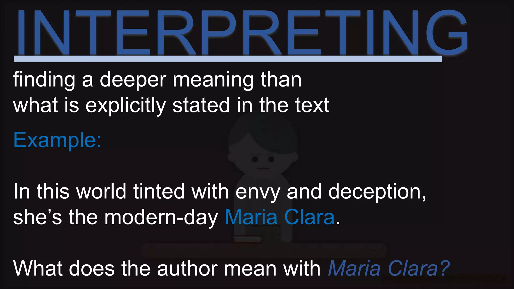 INTERPRETING
finding a deeper meaning than
what is explicitly stated in the text
Example:
In this world tinted with envy and deception,
she’s the modern-day Maria Clara.
What does the author mean with Maria Clara?
 