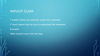 IMPLICIT CLAIM
• Implicit claims are indirectly stated the statement.
• Used context clue for you to understand the statement.
Example:
Miles moved away from the dog.
 