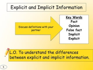 Explicit and Implicit Information
L.O. To understand the differences
between explicit and implicit information.
Key Words
Fact
Opinion
False fact
Implicit
Explicit
5
Discuss definitions with your
partner
 