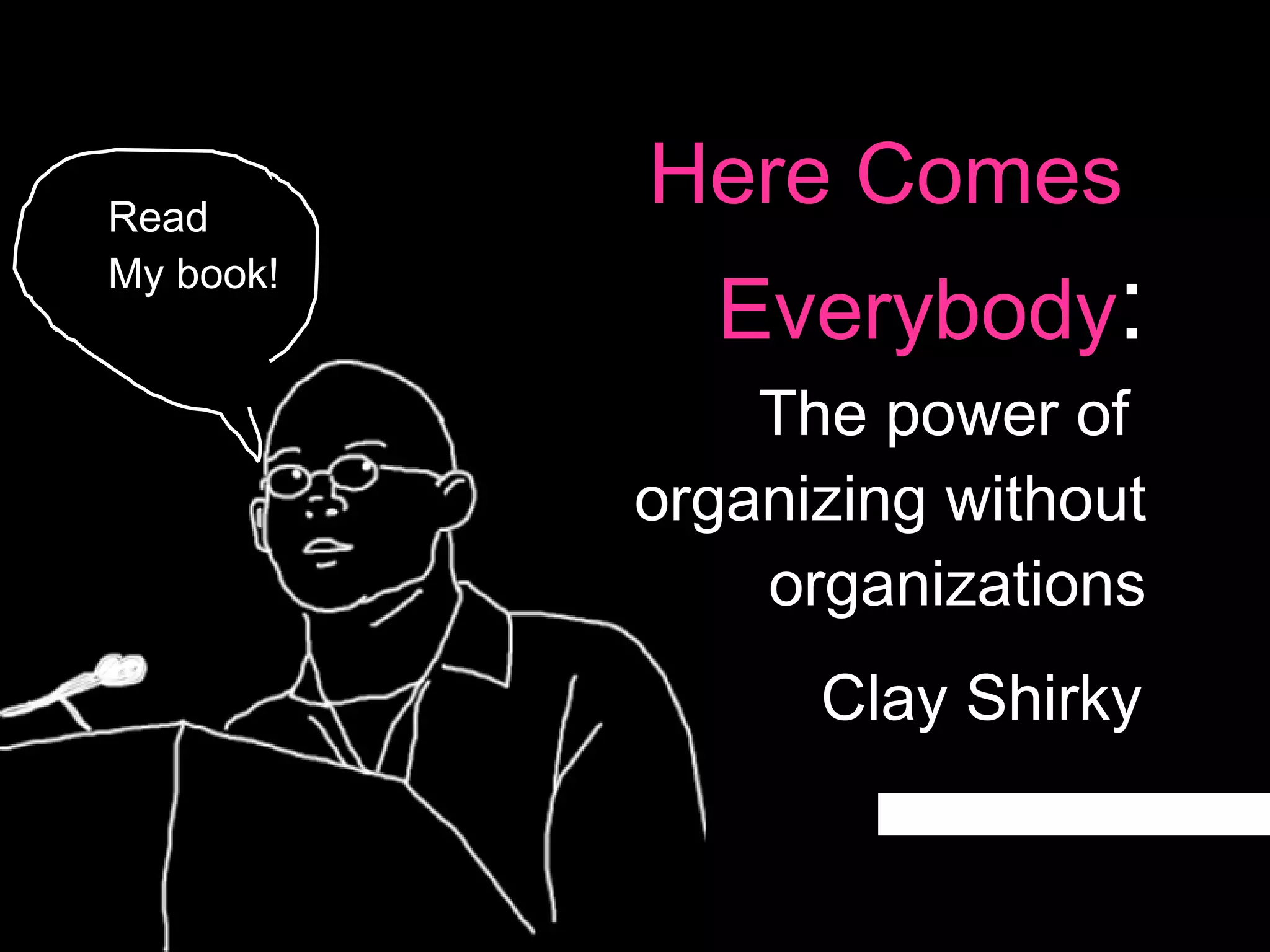 Here Comes  Everybody : The power of  organizing without organizations Clay Shirky Read My book! 
