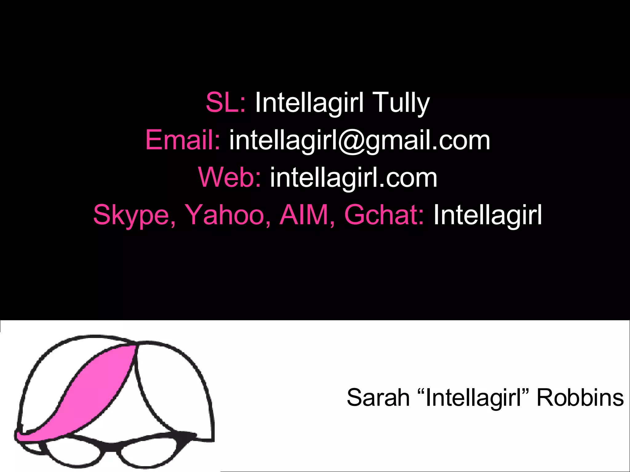SL:  Intellagirl Tully Email:  intellagirl@gmail.com Web:  intellagirl.com Skype, Yahoo, AIM, Gchat:  Intellagirl Sarah “Intellagirl” Robbins 