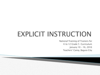 EXPLICIT INSTRUCTION
National Training of Trainers for
K to 12 Grade 5 Curriculum
January 10 – 16, 2016
Teachers’ Camp, Baguio City
 