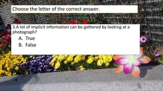 3.A lot of implicit information can be gathered by looking at a
photograph?
A. True
B. False
Choose the letter of the correct answer.
 