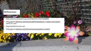 References:
• https://quizizz.com/admin/quiz/56d78647b67559271968f89b
• https://www.slideshare.net/tinelachica04/readinglesson-7-explicit-and-implicit-
claims-in-a-text
• blog.oxforddictionaries.com
• https://www.slideshare.net/anthonymaiorano/explicit-v-implicit
 
