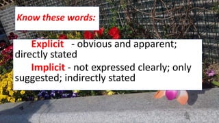 Know these words:
Explicit - obvious and apparent;
directly stated
Implicit - not expressed clearly; only
suggested; indirectly stated
 
