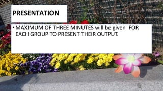 PRESENTATION
• MAXIMUM OF THREE MINUTES will be given FOR
EACH GROUP TO PRESENT THEIR OUTPUT.
 