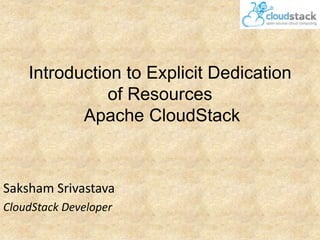 Introduction to Explicit Dedication
of Resources
Apache CloudStack

Saksham Srivastava
CloudStack Developer

 