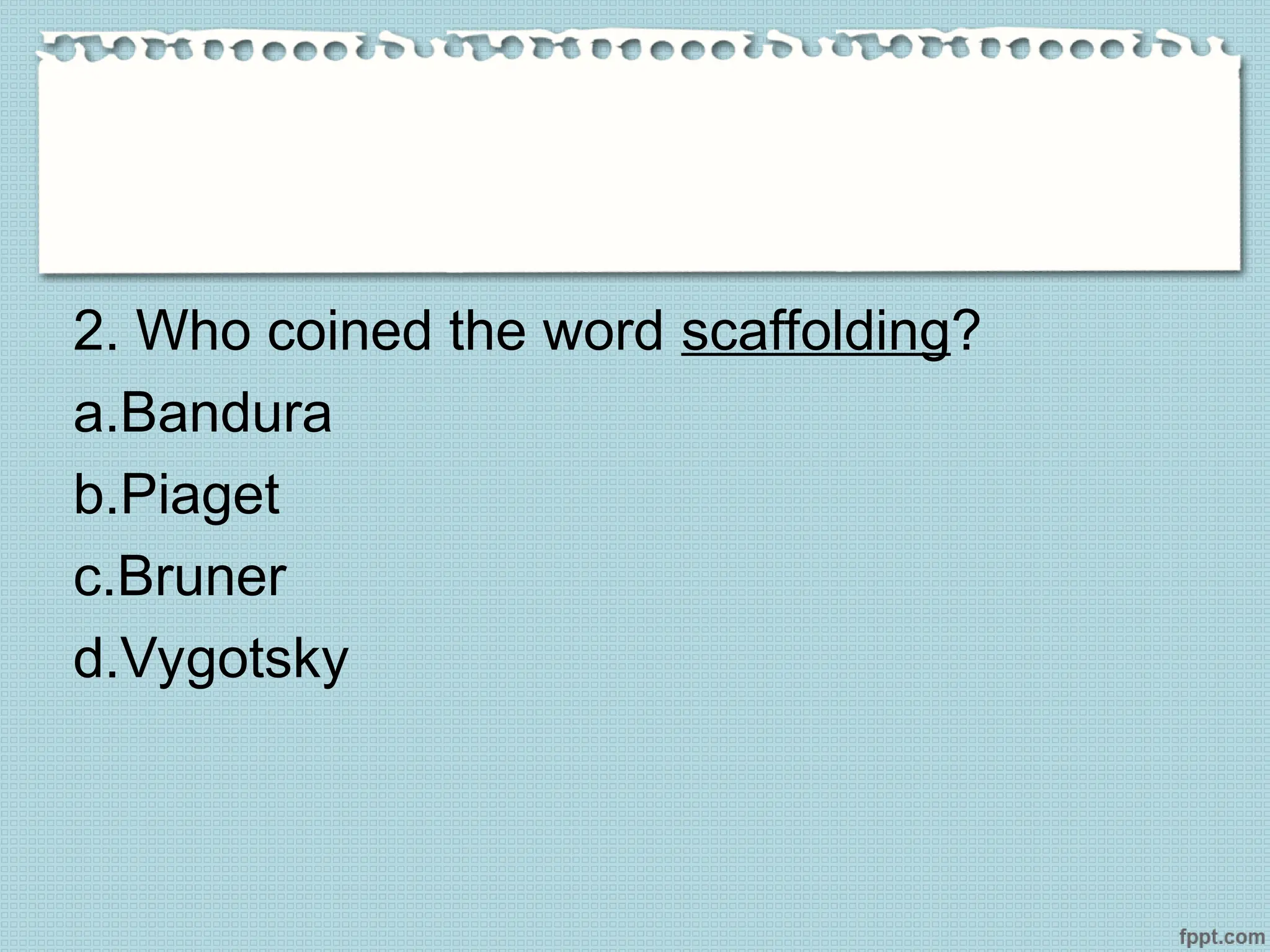 2. Who coined the word scaffolding?
a.Bandura
b.Piaget
c.Bruner
d.Vygotsky
 