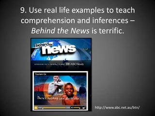 9. Use real life examples to teach comprehension and inferences – Behind the News is terrific.http://www.abc.net.au/btn/