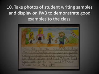 10. Take photos of student writing samples and display on IWB to demonstrate good examples to the class.
