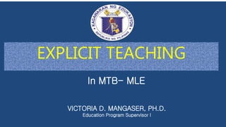 EXPLICIT TEACHING
In MTB- MLE
VICTORIA D. MANGASER, PH.D.
Education Program Supervisor I
 