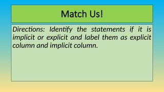 Match Us!
Directions: Identify the statements if it is
implicit or explicit and label them as explicit
column and implicit column.
 