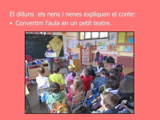 El dilluns els nens i nenes expliquen el conte:
• Convertim l’aula en un petit teatre.
 